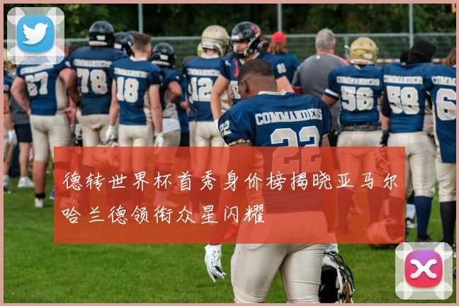 德转世界杯首秀身价榜揭晓亚马尔哈兰德领衔众星闪耀