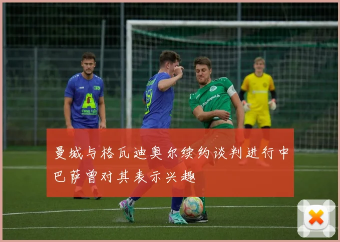 曼城与格瓦迪奥尔续约谈判进行中巴萨曾对其表示兴趣