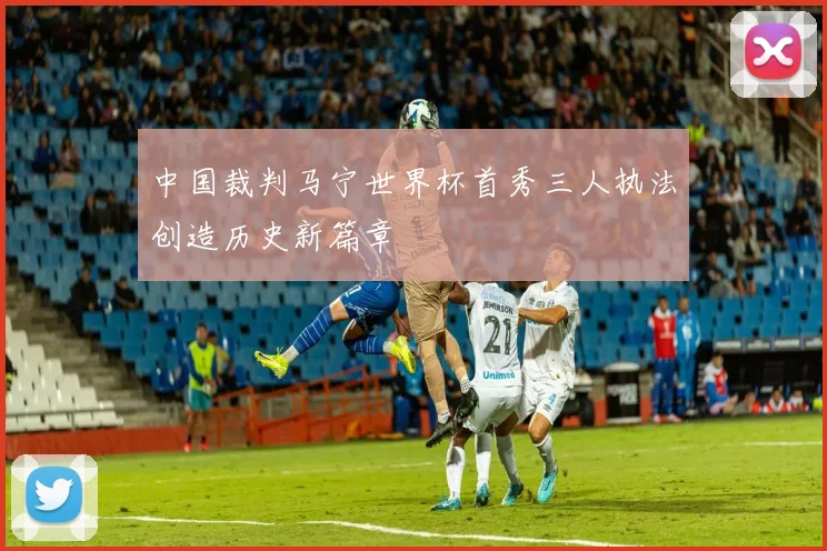 中国裁判马宁世界杯首秀三人执法创造历史新篇章