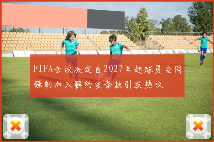 FIFA会议决定自2027年起球员合同强制加入解约金条款引发热议