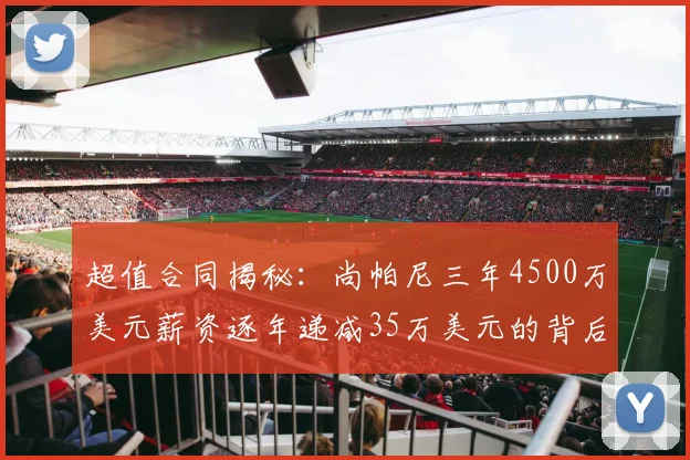 超值合同揭秘：尚帕尼三年4500万美元薪资逐年递减35万美元的背后故事