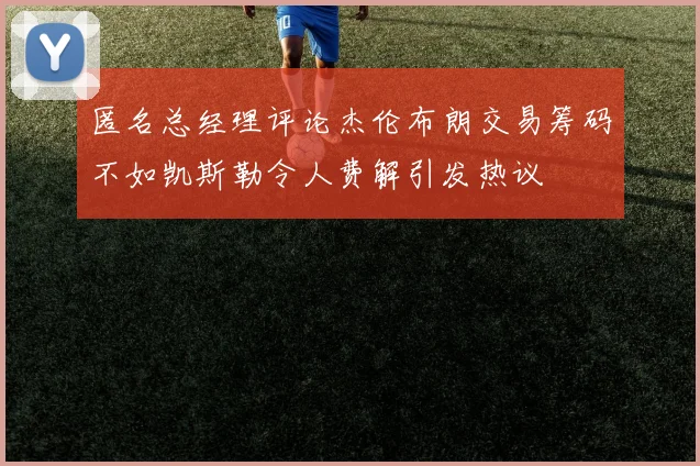 匿名总经理评论杰伦布朗交易筹码不如凯斯勒令人费解引发热议