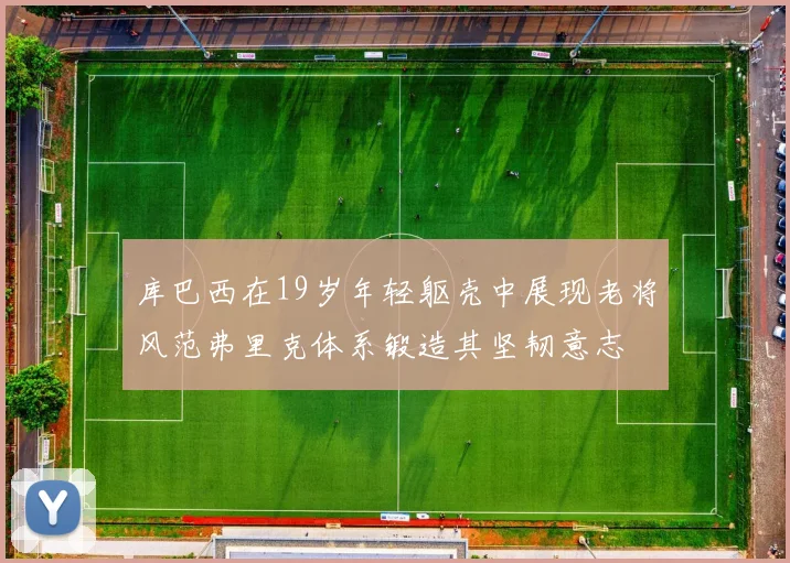 库巴西在19岁年轻躯壳中展现老将风范弗里克体系锻造其坚韧意志