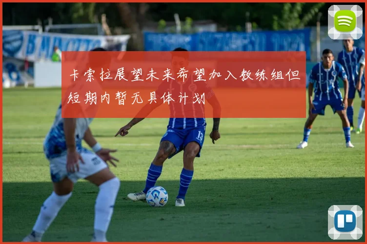 卡索拉展望未来希望加入教练组但短期内暂无具体计划
