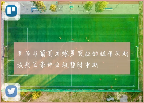 罗马与葡萄牙球员莫拉的租借买断谈判因条件分歧暂时中断