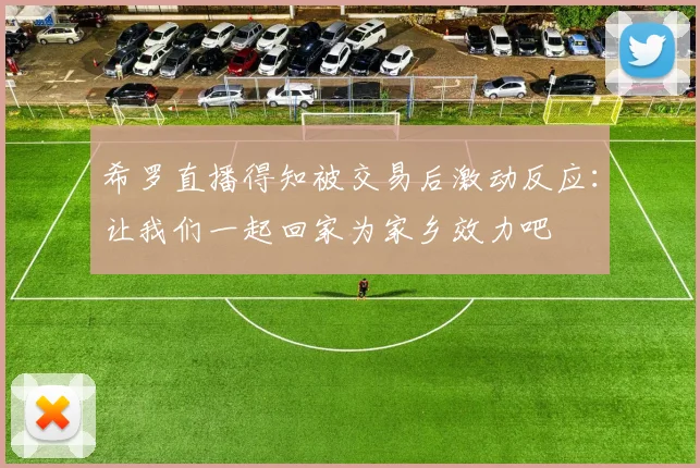 希罗直播得知被交易后激动反应:让我们一起回家为家乡效力吧