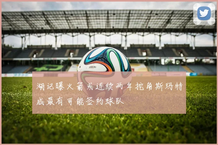 湖记曝火箭或连续两年挖角斯玛特成最有可能签约球队