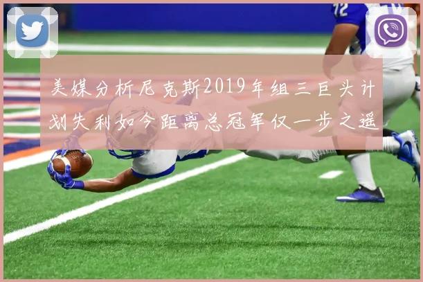 美媒分析尼克斯2019年组三巨头计划失利如今距离总冠军仅一步之遥