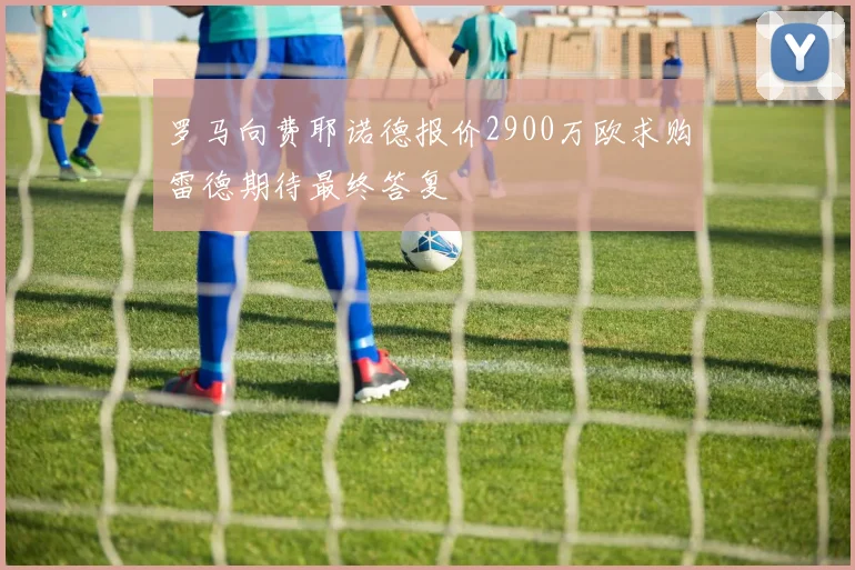 罗马向费耶诺德报价2900万欧求购雷德期待最终答复