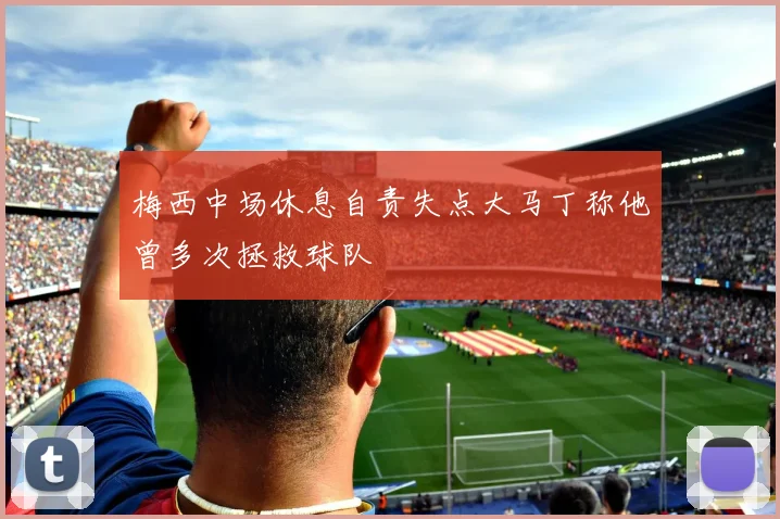 梅西中场休息自责失点大马丁称他曾多次拯救球队