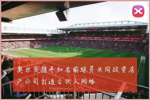 奥尔莫携手知名前球员共同投资房产公司打造合伙人网络