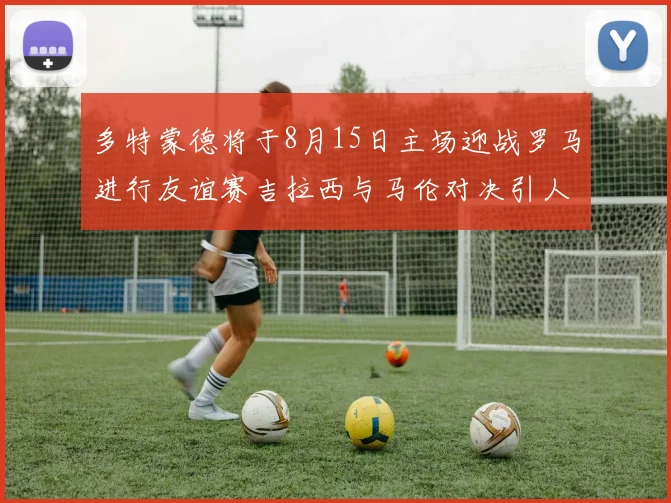多特蒙德将于8月15日主场迎战罗马进行友谊赛吉拉西与马伦对决引人期待