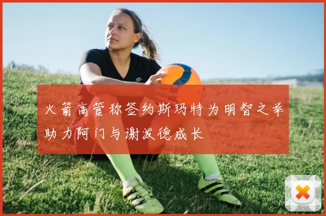 火箭高管称签约斯玛特为明智之举助力阿门与谢泼德成长
