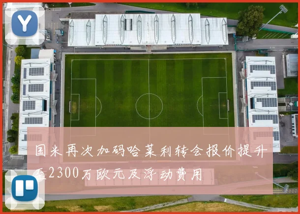 国米再次加码哈莱利转会报价提升至2300万欧元及浮动费用