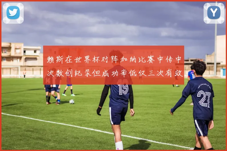 赖斯在世界杯对阵加纳比赛中传中次数创纪录但成功率低仅三次有效