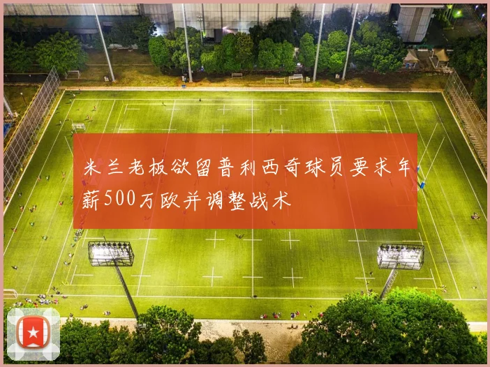 米兰老板欲留普利西奇球员要求年薪500万欧并调整战术