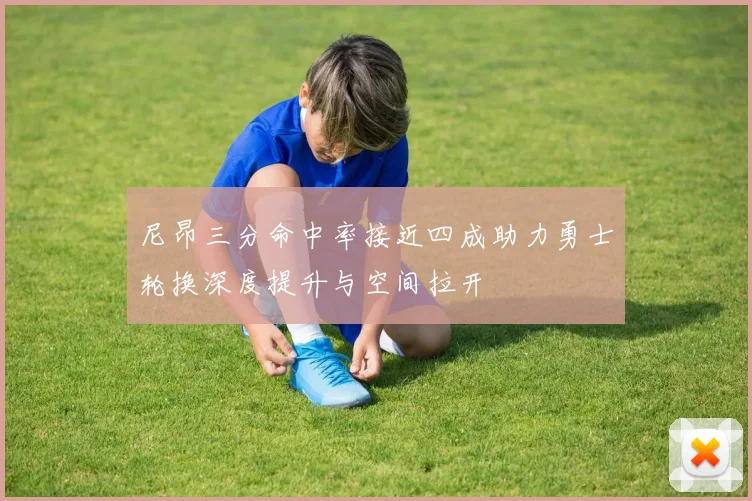 尼昂三分命中率接近四成助力勇士轮换深度提升与空间拉开