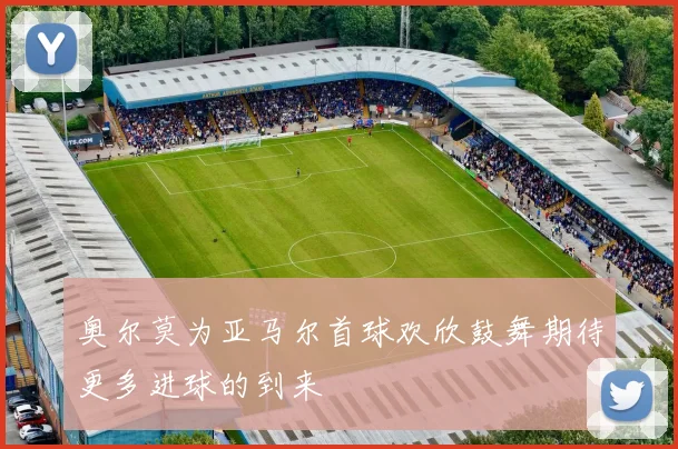 奥尔莫为亚马尔首球欢欣鼓舞期待更多进球的到来