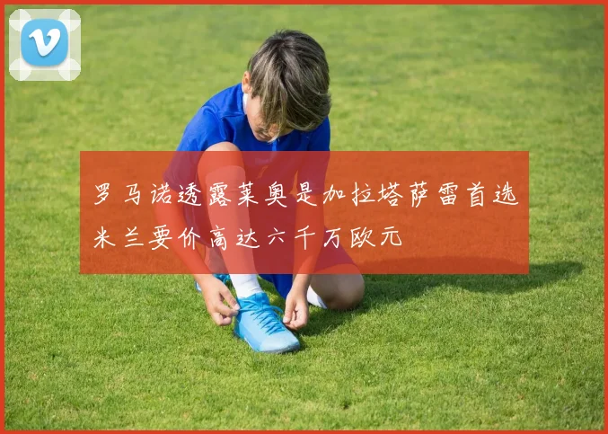 罗马诺透露莱奥是加拉塔萨雷首选米兰要价高达六千万欧元