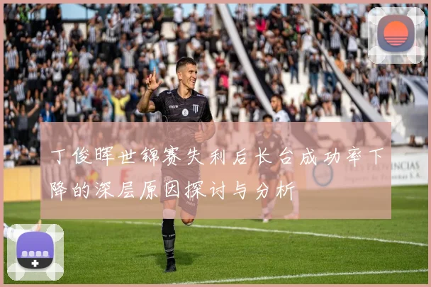 丁俊晖世锦赛失利后长台成功率下降的深层原因探讨与分析