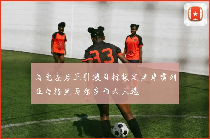 马竞左后卫引援目标锁定库库雷利亚与格里马尔多两大人选